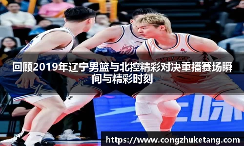 回顾2019年辽宁男篮与北控精彩对决重播赛场瞬间与精彩时刻